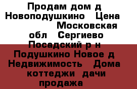 Продам дом д. Новоподушкино › Цена ­ 7 500 000 - Московская обл., Сергиево-Посадский р-н, Подушкино Новое д. Недвижимость » Дома, коттеджи, дачи продажа   